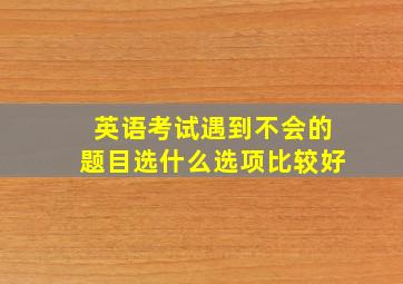 英语考试遇到不会的题目选什么选项比较好