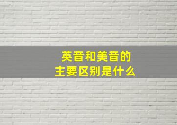 英音和美音的主要区别是什么