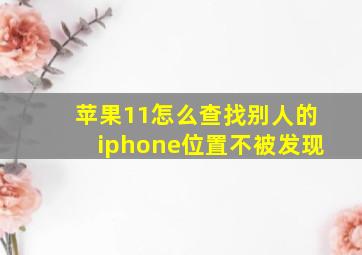 苹果11怎么查找别人的iphone位置不被发现