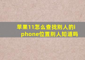 苹果11怎么查找别人的iphone位置别人知道吗