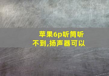 苹果6p听筒听不到,扬声器可以