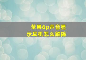 苹果6p声音显示耳机怎么解除