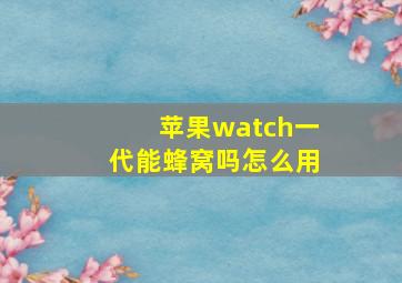 苹果watch一代能蜂窝吗怎么用