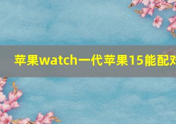 苹果watch一代苹果15能配对