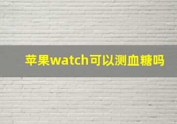 苹果watch可以测血糖吗