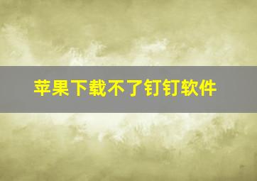 苹果下载不了钉钉软件