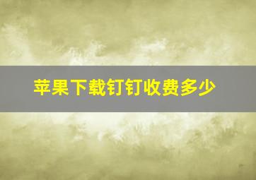 苹果下载钉钉收费多少