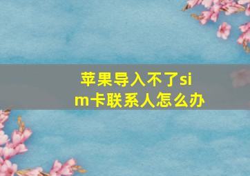 苹果导入不了sim卡联系人怎么办