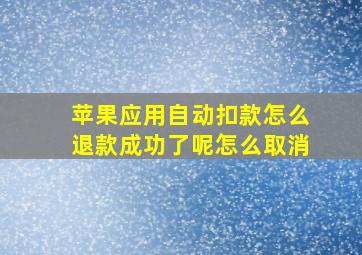 苹果应用自动扣款怎么退款成功了呢怎么取消