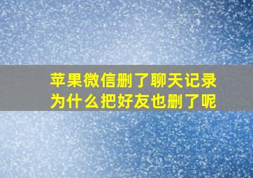 苹果微信删了聊天记录为什么把好友也删了呢