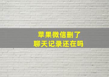 苹果微信删了聊天记录还在吗