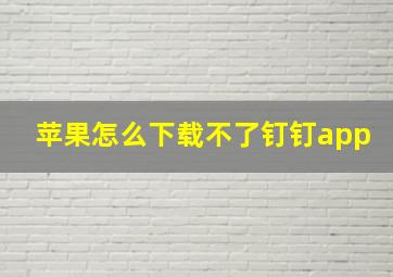 苹果怎么下载不了钉钉app