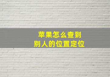 苹果怎么查到别人的位置定位