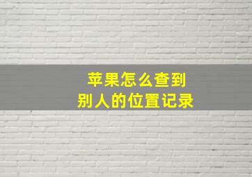 苹果怎么查到别人的位置记录