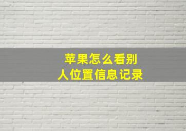 苹果怎么看别人位置信息记录