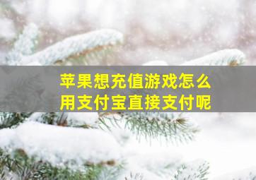 苹果想充值游戏怎么用支付宝直接支付呢