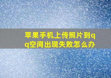 苹果手机上传照片到qq空间出现失败怎么办