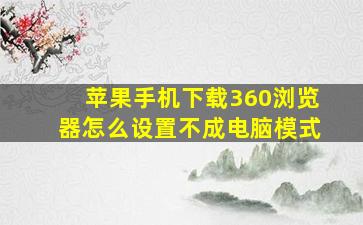 苹果手机下载360浏览器怎么设置不成电脑模式