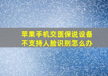 苹果手机交医保说设备不支持人脸识别怎么办