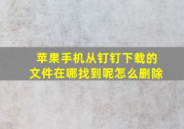 苹果手机从钉钉下载的文件在哪找到呢怎么删除