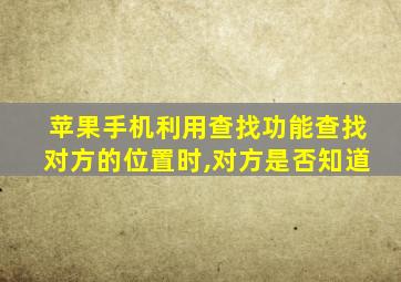 苹果手机利用查找功能查找对方的位置时,对方是否知道