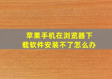 苹果手机在浏览器下载软件安装不了怎么办