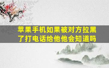 苹果手机如果被对方拉黑了打电话给他他会知道吗