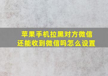 苹果手机拉黑对方微信还能收到微信吗怎么设置