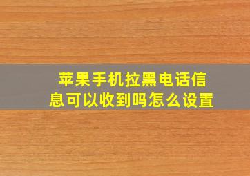 苹果手机拉黑电话信息可以收到吗怎么设置