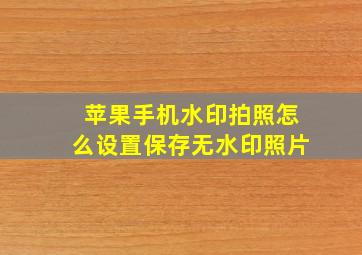 苹果手机水印拍照怎么设置保存无水印照片