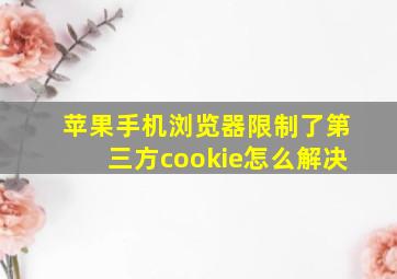 苹果手机浏览器限制了第三方cookie怎么解决