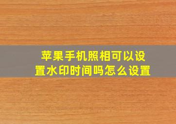 苹果手机照相可以设置水印时间吗怎么设置