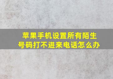 苹果手机设置所有陌生号码打不进来电话怎么办