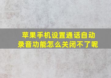 苹果手机设置通话自动录音功能怎么关闭不了呢