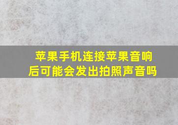 苹果手机连接苹果音响后可能会发出拍照声音吗