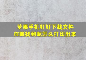 苹果手机钉钉下载文件在哪找到呢怎么打印出来