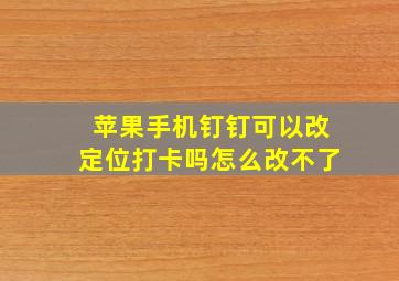 苹果手机钉钉可以改定位打卡吗怎么改不了