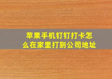 苹果手机钉钉打卡怎么在家里打到公司地址