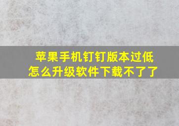 苹果手机钉钉版本过低怎么升级软件下载不了了