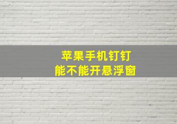 苹果手机钉钉能不能开悬浮窗