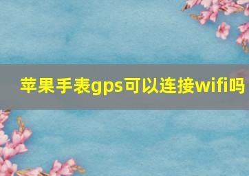 苹果手表gps可以连接wifi吗