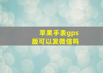 苹果手表gps版可以发微信吗