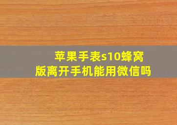 苹果手表s10蜂窝版离开手机能用微信吗