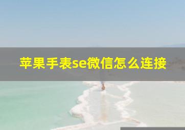 苹果手表se微信怎么连接