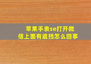 苹果手表se打开微信上面有遮挡怎么回事