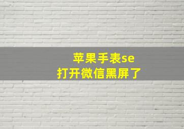 苹果手表se打开微信黑屏了