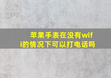 苹果手表在没有wifi的情况下可以打电话吗