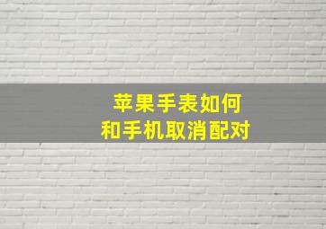 苹果手表如何和手机取消配对