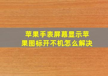 苹果手表屏幕显示苹果图标开不机怎么解决