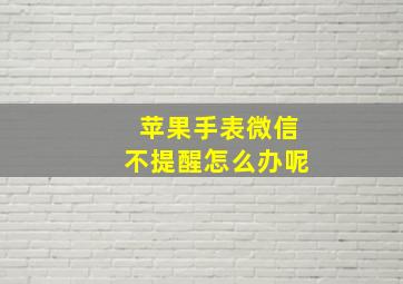 苹果手表微信不提醒怎么办呢